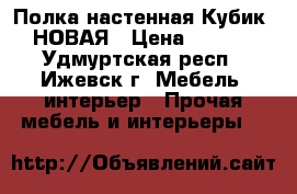 Полка настенная Кубик-6 НОВАЯ › Цена ­ 1 200 - Удмуртская респ., Ижевск г. Мебель, интерьер » Прочая мебель и интерьеры   